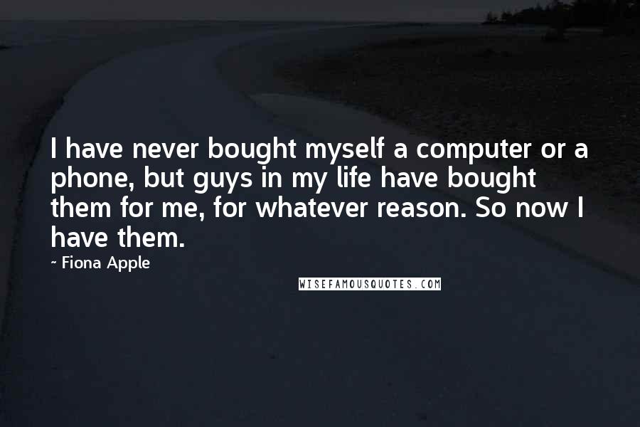 Fiona Apple Quotes: I have never bought myself a computer or a phone, but guys in my life have bought them for me, for whatever reason. So now I have them.