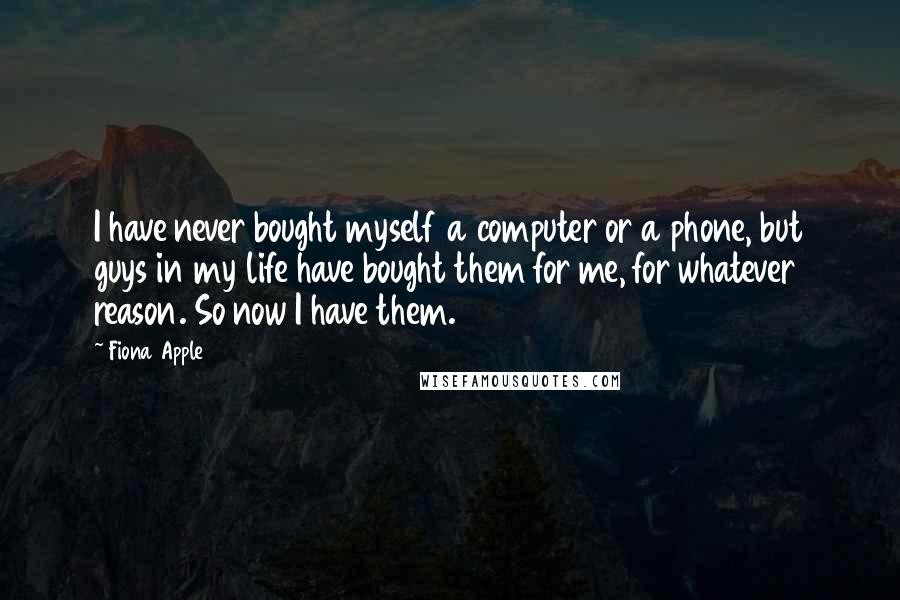 Fiona Apple Quotes: I have never bought myself a computer or a phone, but guys in my life have bought them for me, for whatever reason. So now I have them.