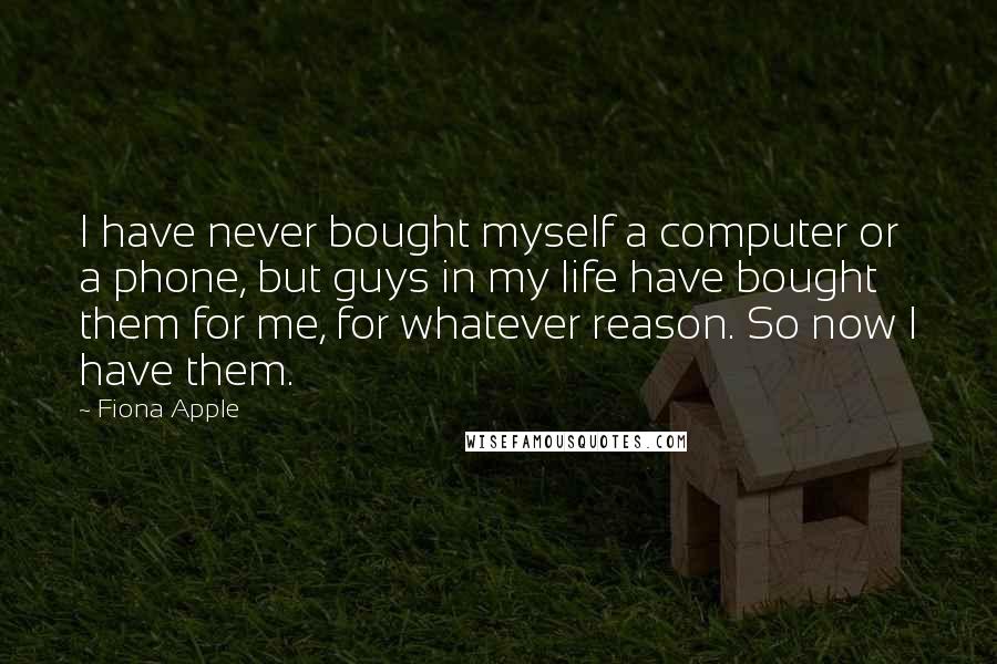 Fiona Apple Quotes: I have never bought myself a computer or a phone, but guys in my life have bought them for me, for whatever reason. So now I have them.