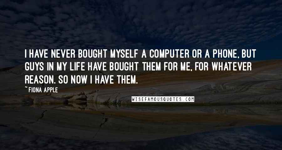 Fiona Apple Quotes: I have never bought myself a computer or a phone, but guys in my life have bought them for me, for whatever reason. So now I have them.