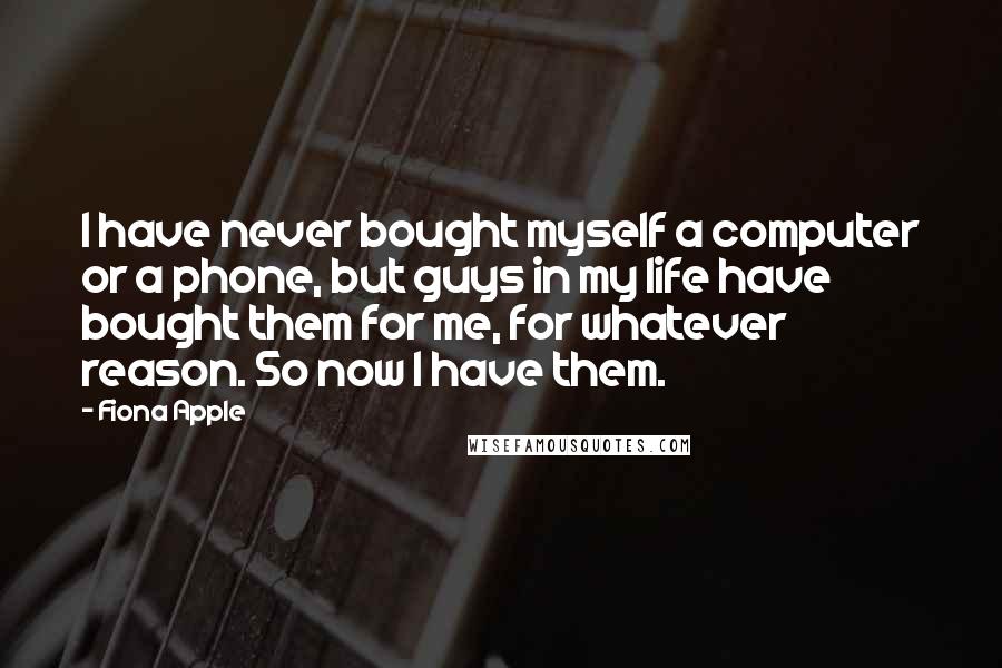Fiona Apple Quotes: I have never bought myself a computer or a phone, but guys in my life have bought them for me, for whatever reason. So now I have them.