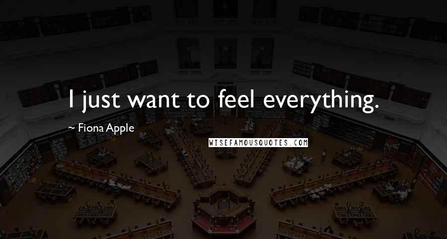 Fiona Apple Quotes: I just want to feel everything.