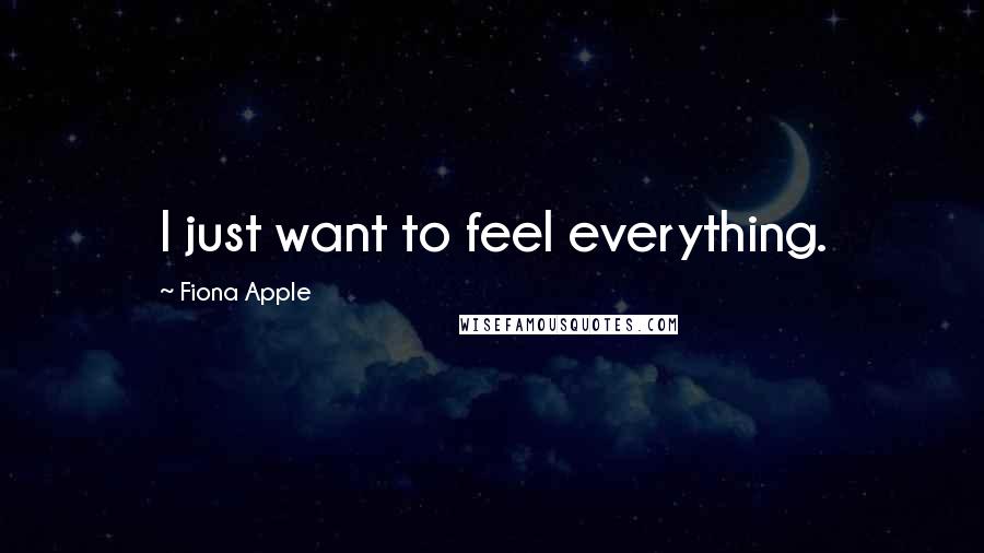 Fiona Apple Quotes: I just want to feel everything.