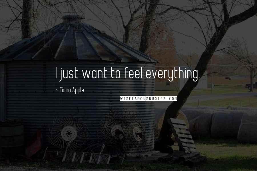 Fiona Apple Quotes: I just want to feel everything.