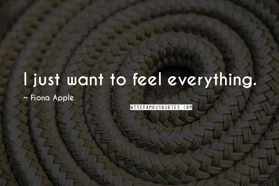 Fiona Apple Quotes: I just want to feel everything.