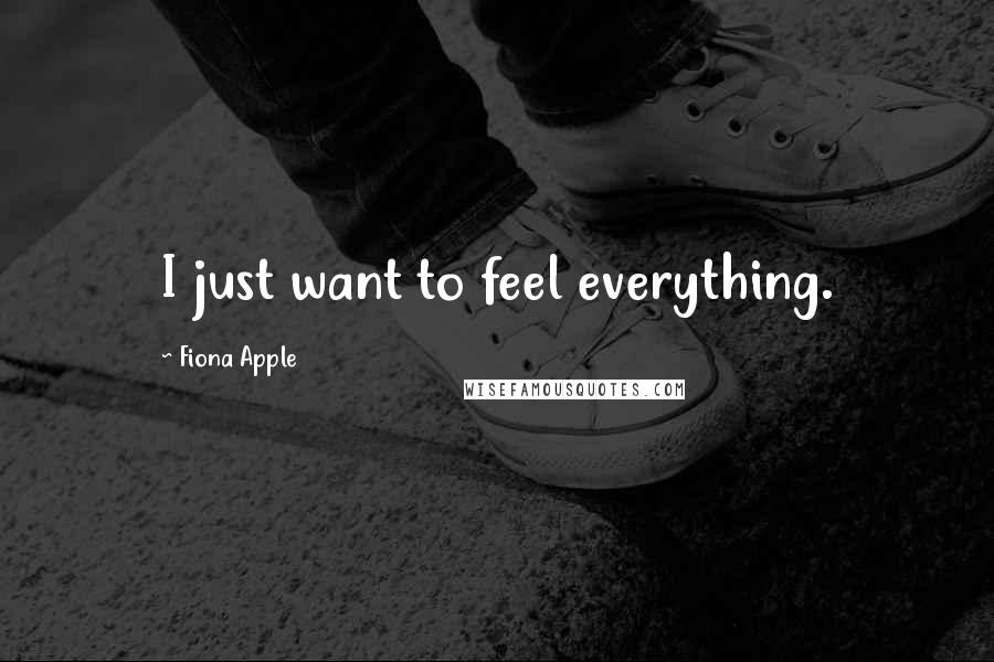 Fiona Apple Quotes: I just want to feel everything.