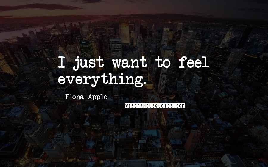 Fiona Apple Quotes: I just want to feel everything.