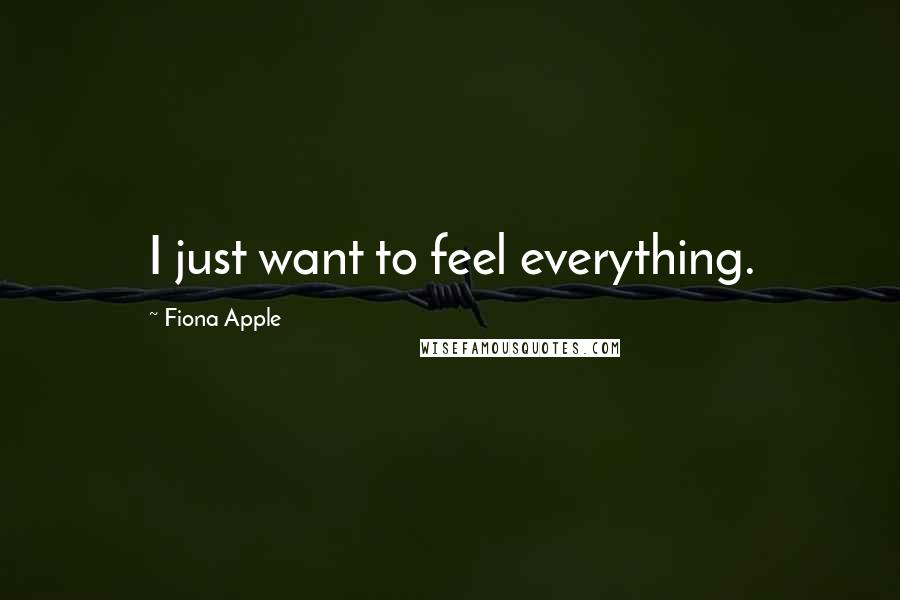 Fiona Apple Quotes: I just want to feel everything.