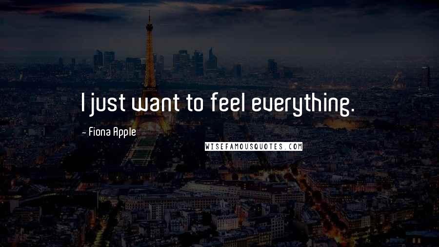 Fiona Apple Quotes: I just want to feel everything.