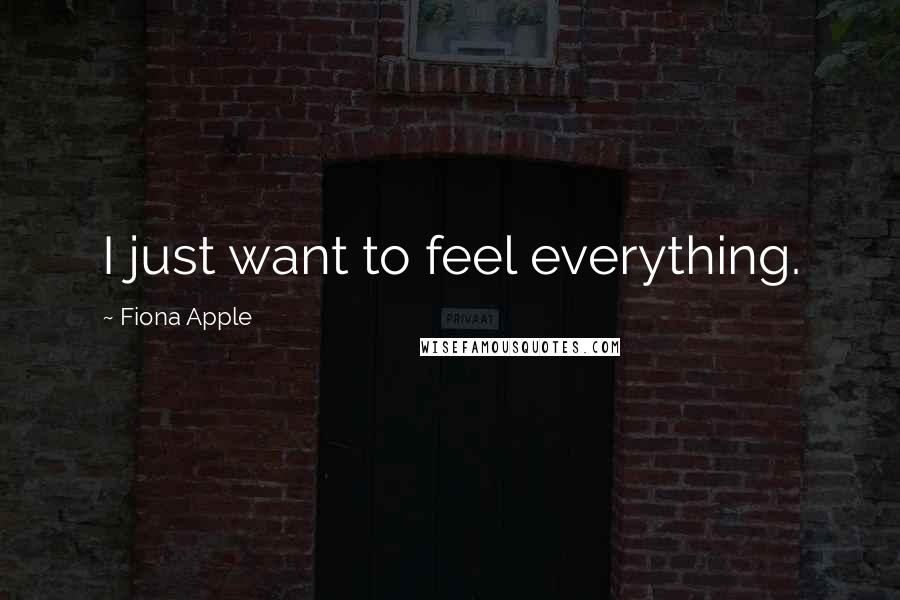 Fiona Apple Quotes: I just want to feel everything.