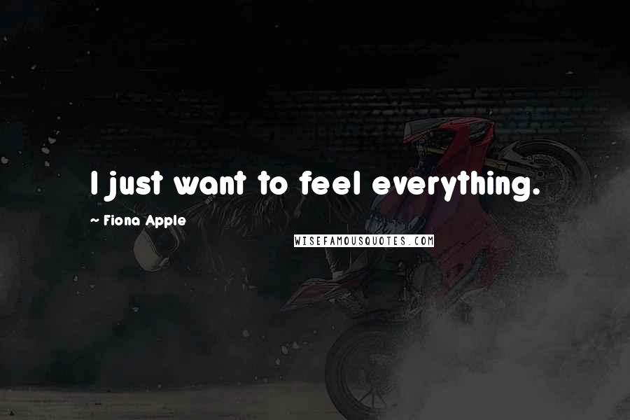 Fiona Apple Quotes: I just want to feel everything.