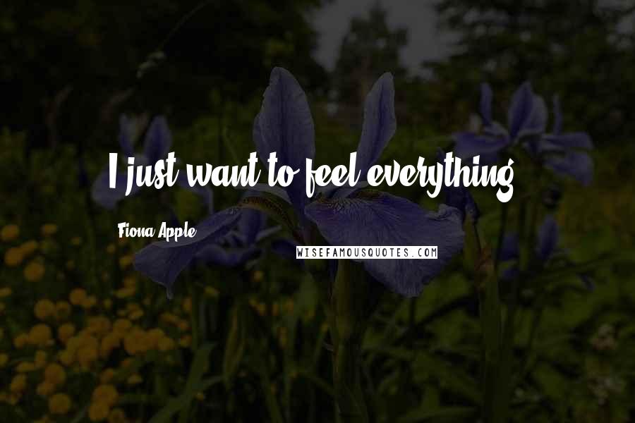 Fiona Apple Quotes: I just want to feel everything.