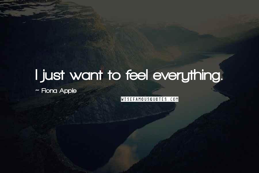 Fiona Apple Quotes: I just want to feel everything.