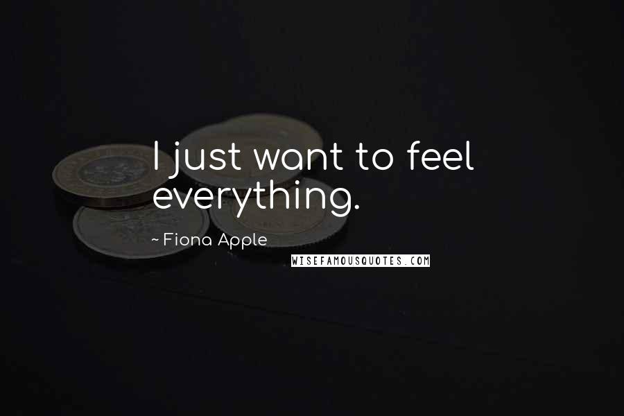 Fiona Apple Quotes: I just want to feel everything.