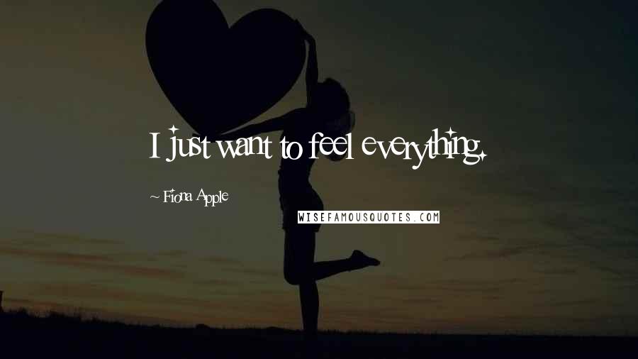 Fiona Apple Quotes: I just want to feel everything.