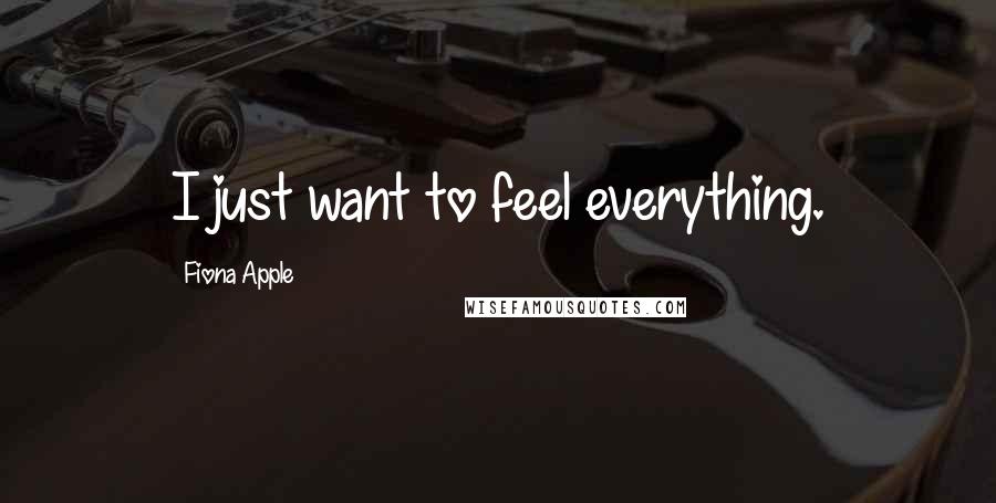 Fiona Apple Quotes: I just want to feel everything.
