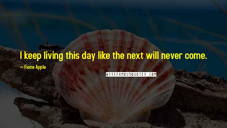 Fiona Apple Quotes: I keep living this day like the next will never come.
