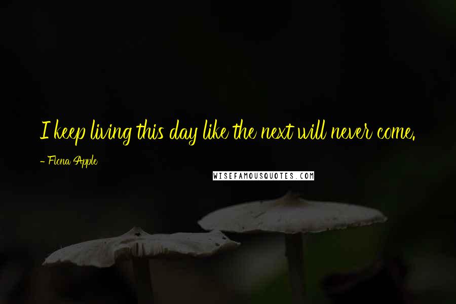 Fiona Apple Quotes: I keep living this day like the next will never come.