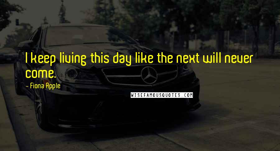 Fiona Apple Quotes: I keep living this day like the next will never come.