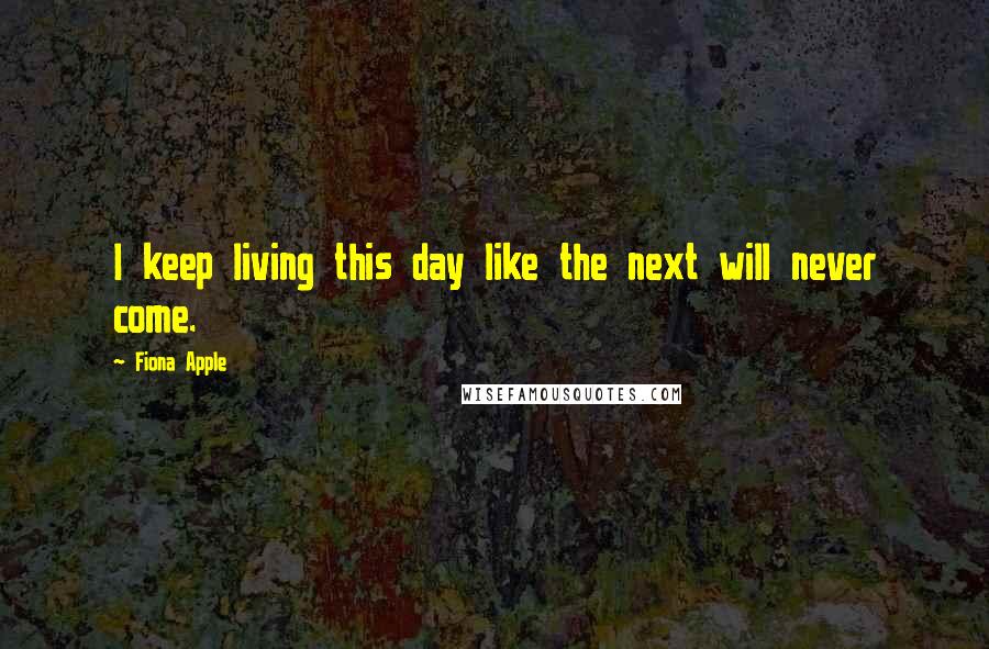 Fiona Apple Quotes: I keep living this day like the next will never come.