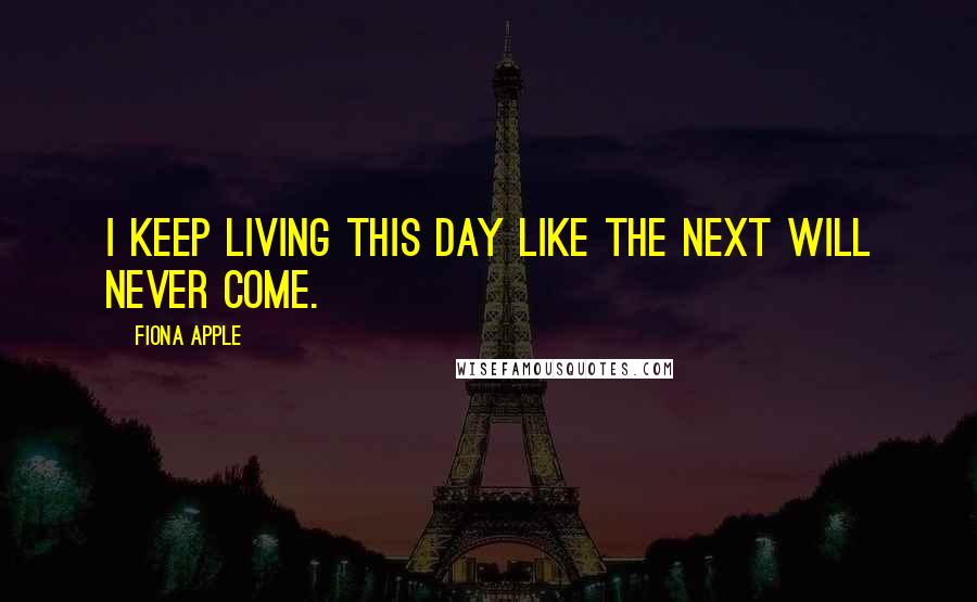 Fiona Apple Quotes: I keep living this day like the next will never come.