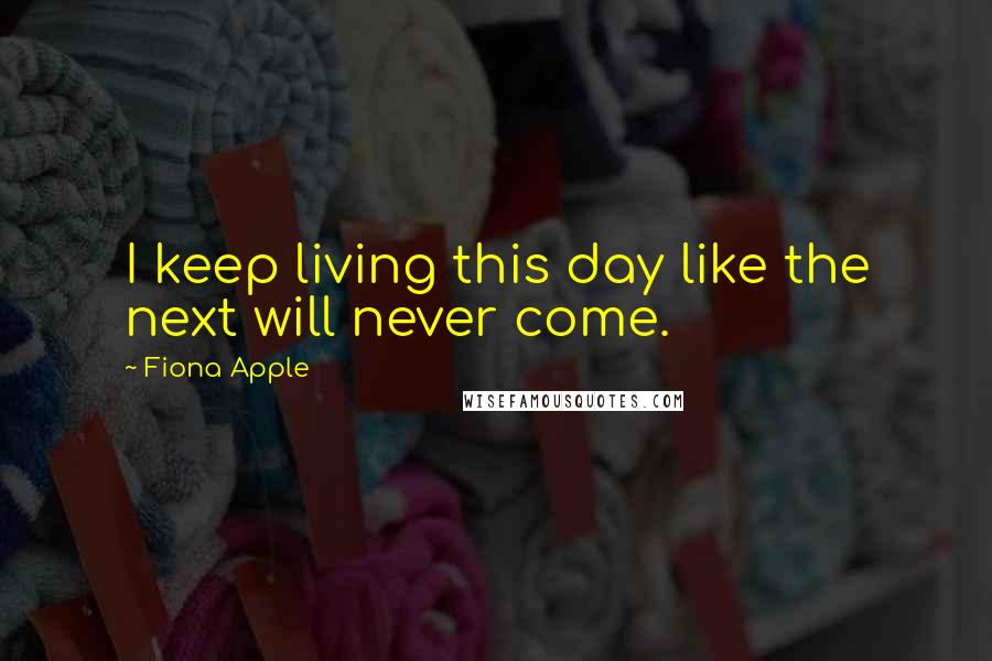 Fiona Apple Quotes: I keep living this day like the next will never come.