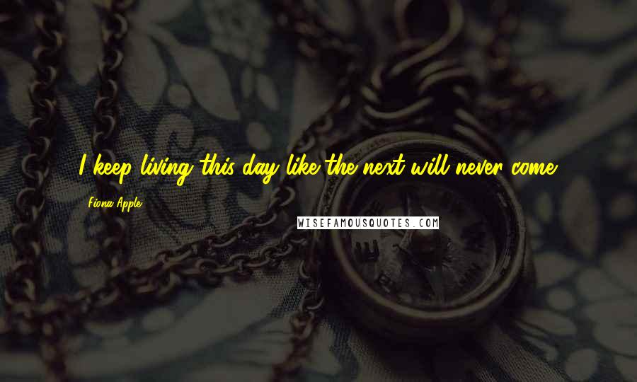 Fiona Apple Quotes: I keep living this day like the next will never come.