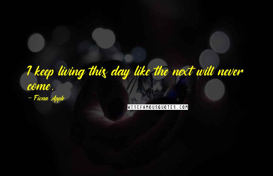 Fiona Apple Quotes: I keep living this day like the next will never come.