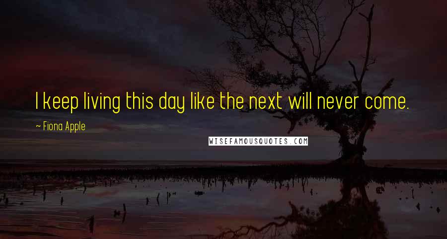 Fiona Apple Quotes: I keep living this day like the next will never come.