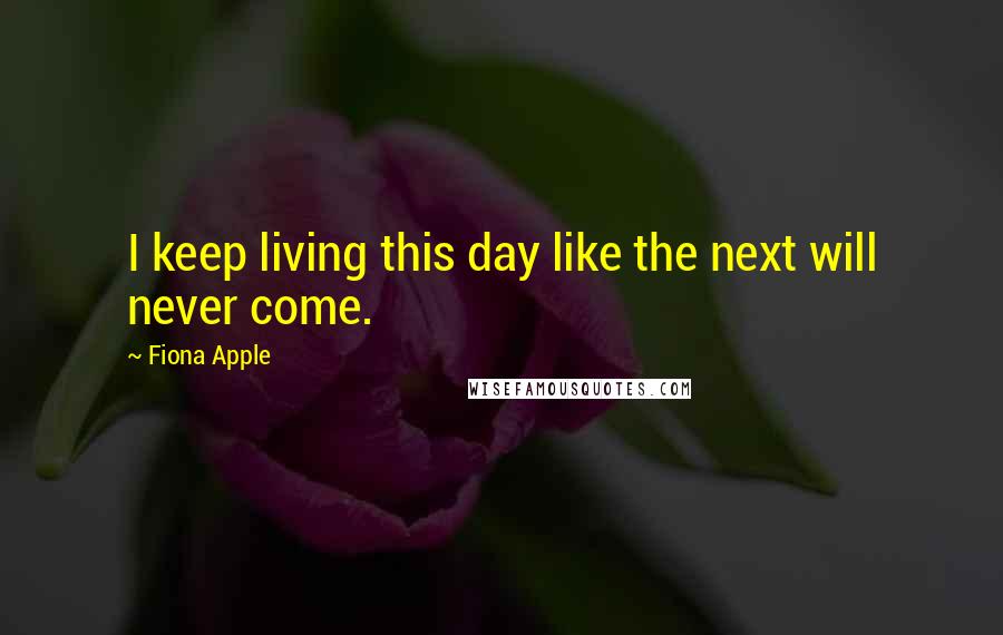 Fiona Apple Quotes: I keep living this day like the next will never come.