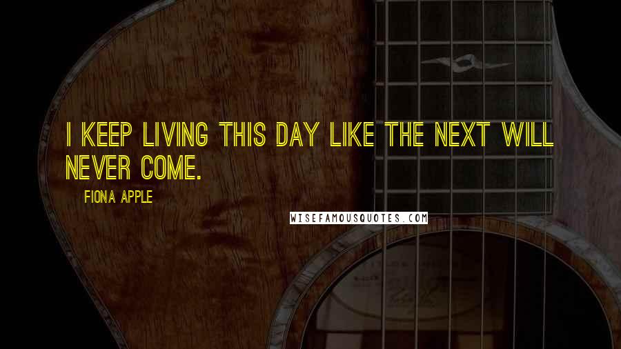 Fiona Apple Quotes: I keep living this day like the next will never come.