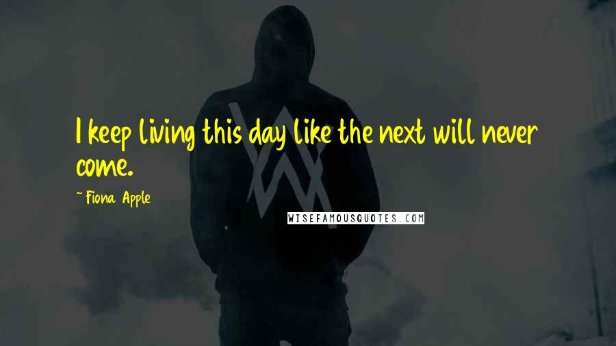 Fiona Apple Quotes: I keep living this day like the next will never come.