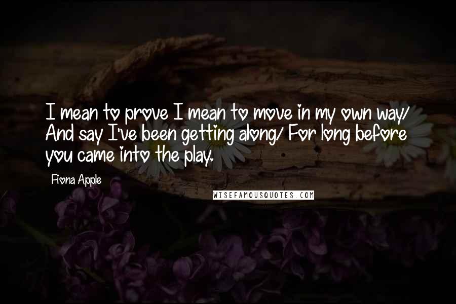 Fiona Apple Quotes: I mean to prove I mean to move in my own way/ And say I've been getting along/ For long before you came into the play.