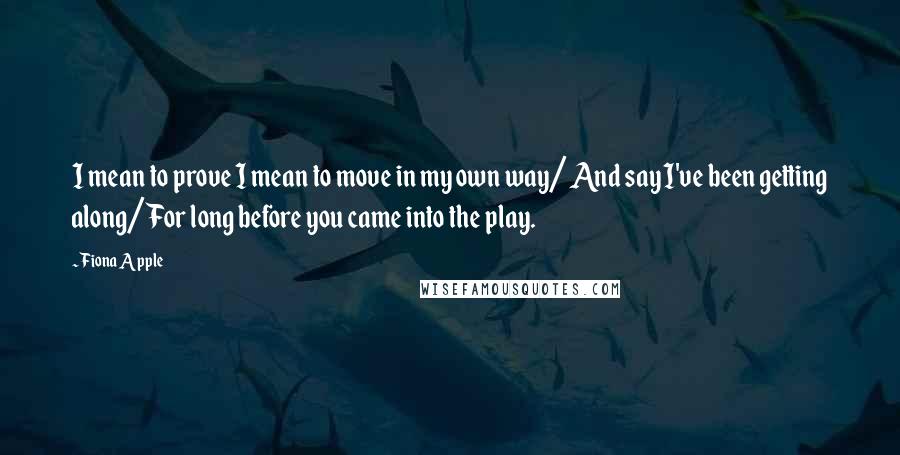 Fiona Apple Quotes: I mean to prove I mean to move in my own way/ And say I've been getting along/ For long before you came into the play.