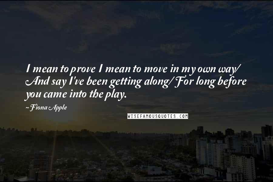 Fiona Apple Quotes: I mean to prove I mean to move in my own way/ And say I've been getting along/ For long before you came into the play.