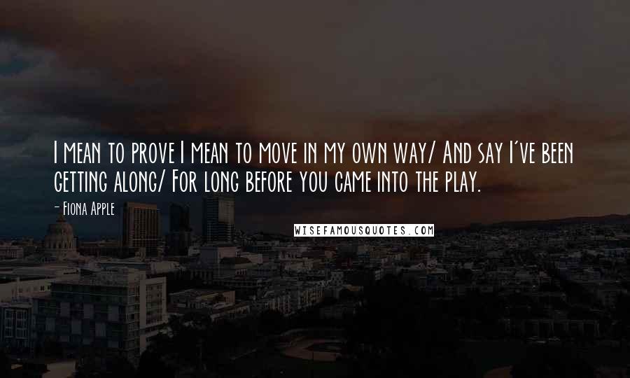 Fiona Apple Quotes: I mean to prove I mean to move in my own way/ And say I've been getting along/ For long before you came into the play.