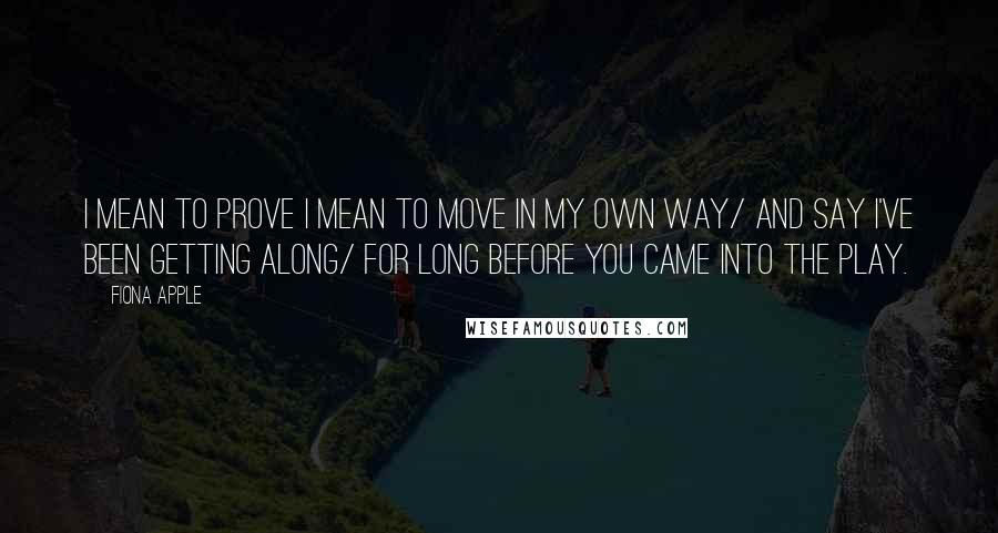 Fiona Apple Quotes: I mean to prove I mean to move in my own way/ And say I've been getting along/ For long before you came into the play.