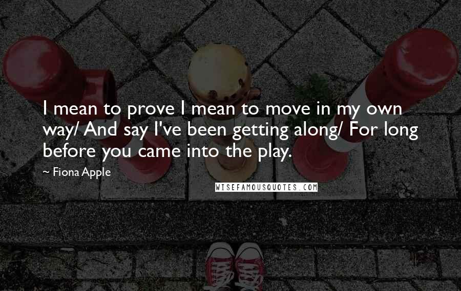 Fiona Apple Quotes: I mean to prove I mean to move in my own way/ And say I've been getting along/ For long before you came into the play.