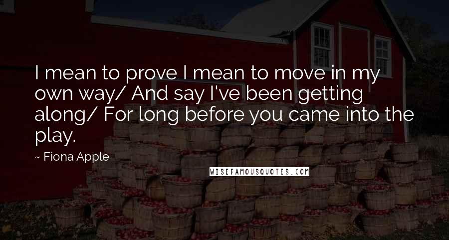 Fiona Apple Quotes: I mean to prove I mean to move in my own way/ And say I've been getting along/ For long before you came into the play.