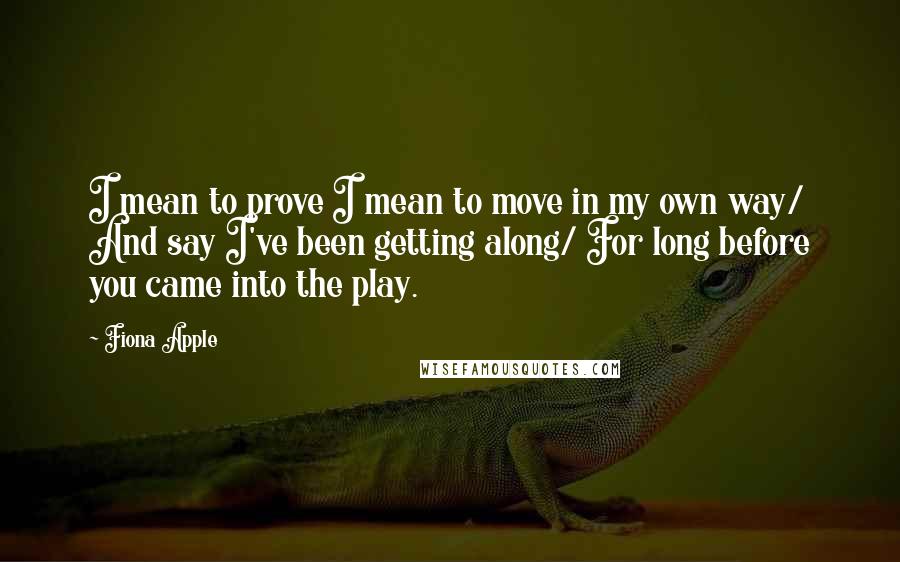 Fiona Apple Quotes: I mean to prove I mean to move in my own way/ And say I've been getting along/ For long before you came into the play.