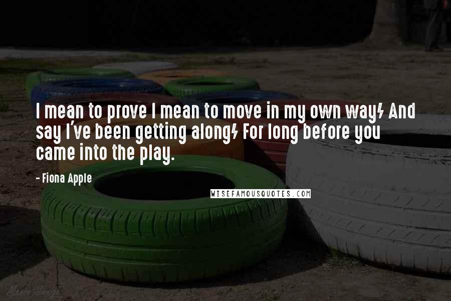 Fiona Apple Quotes: I mean to prove I mean to move in my own way/ And say I've been getting along/ For long before you came into the play.