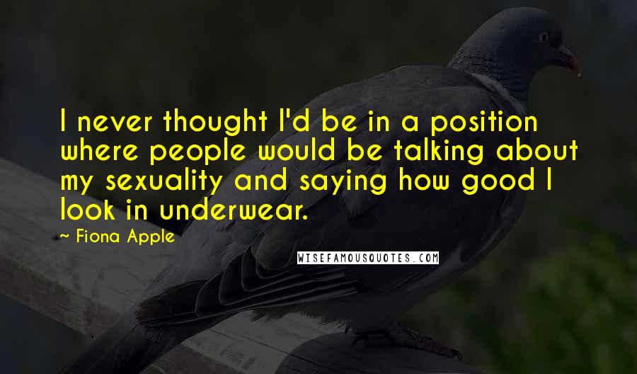 Fiona Apple Quotes: I never thought I'd be in a position where people would be talking about my sexuality and saying how good I look in underwear.