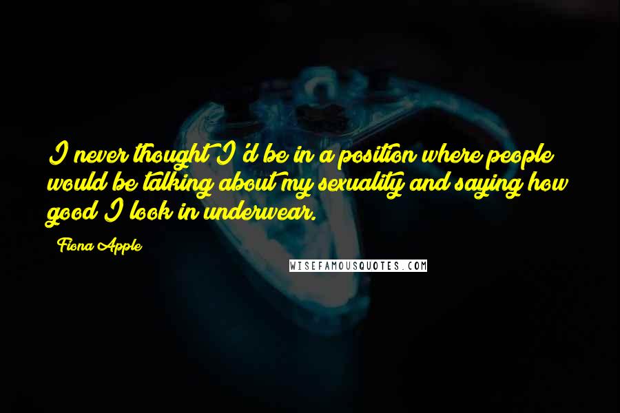 Fiona Apple Quotes: I never thought I'd be in a position where people would be talking about my sexuality and saying how good I look in underwear.