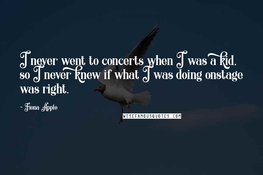 Fiona Apple Quotes: I never went to concerts when I was a kid, so I never knew if what I was doing onstage was right.