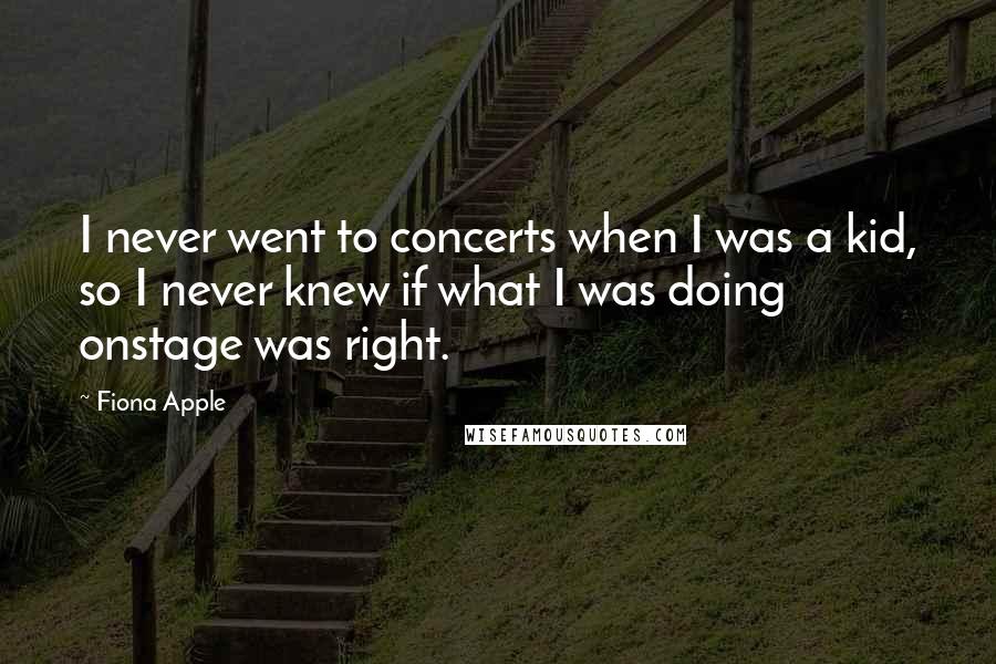 Fiona Apple Quotes: I never went to concerts when I was a kid, so I never knew if what I was doing onstage was right.