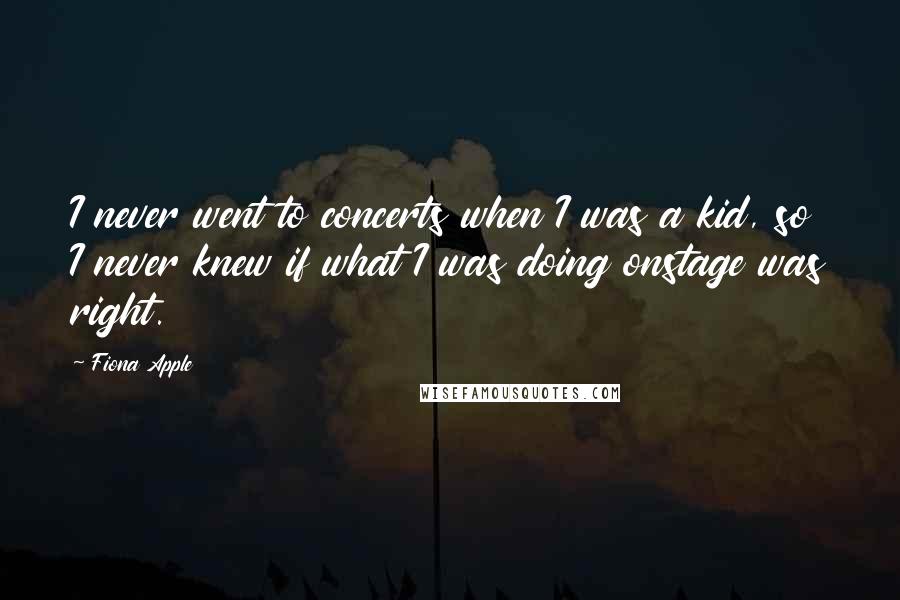 Fiona Apple Quotes: I never went to concerts when I was a kid, so I never knew if what I was doing onstage was right.