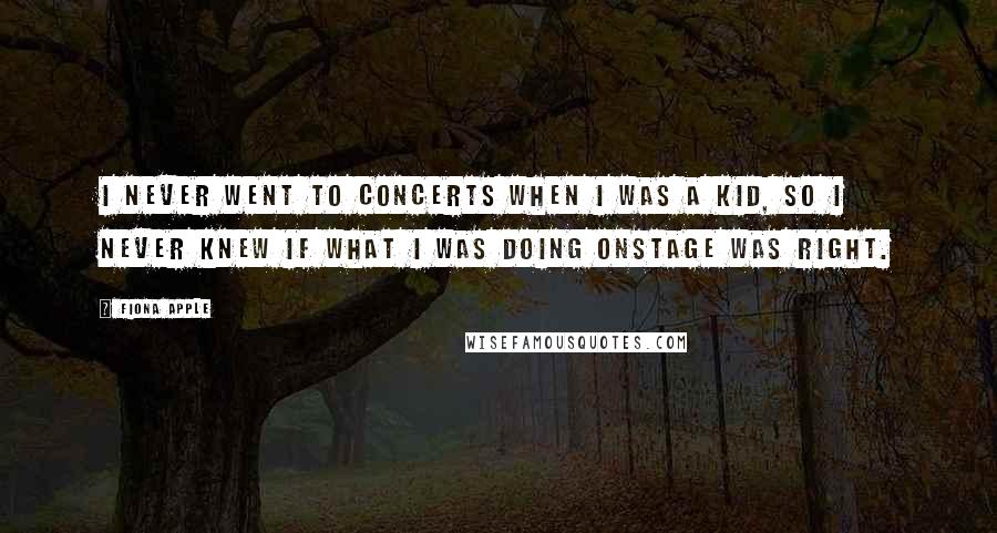 Fiona Apple Quotes: I never went to concerts when I was a kid, so I never knew if what I was doing onstage was right.