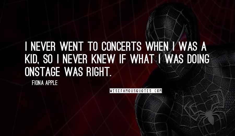 Fiona Apple Quotes: I never went to concerts when I was a kid, so I never knew if what I was doing onstage was right.