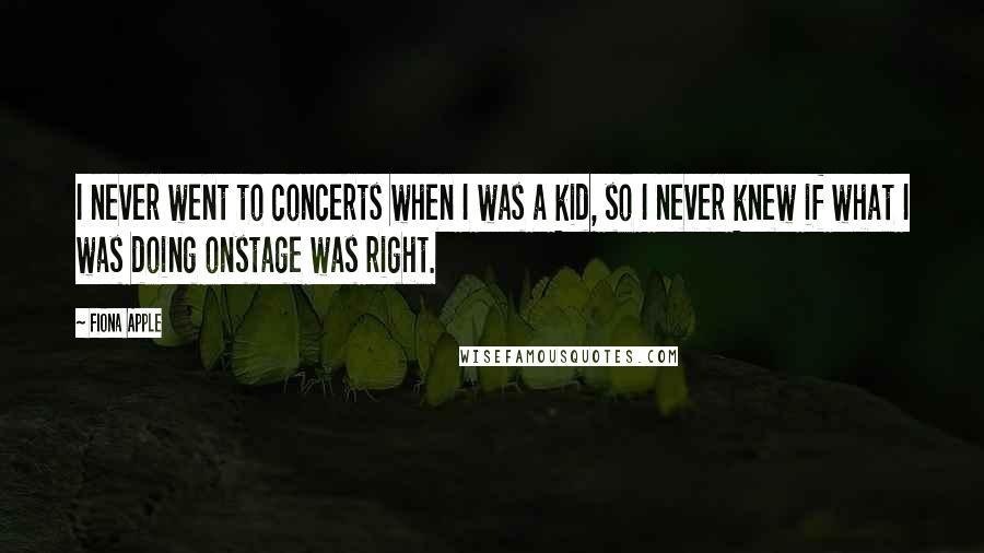 Fiona Apple Quotes: I never went to concerts when I was a kid, so I never knew if what I was doing onstage was right.