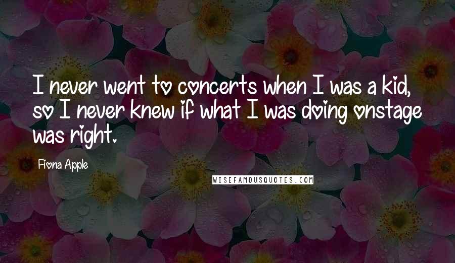Fiona Apple Quotes: I never went to concerts when I was a kid, so I never knew if what I was doing onstage was right.